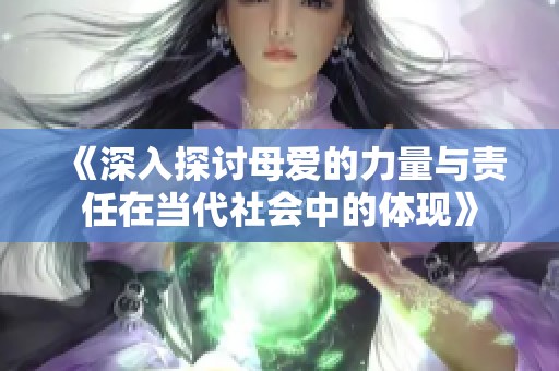 《深入探讨母爱的力量与责任在当代社会中的体现》