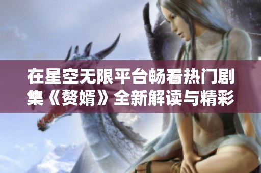 在星空无限平台畅看热门剧集《赘婿》全新解读与精彩瞬间