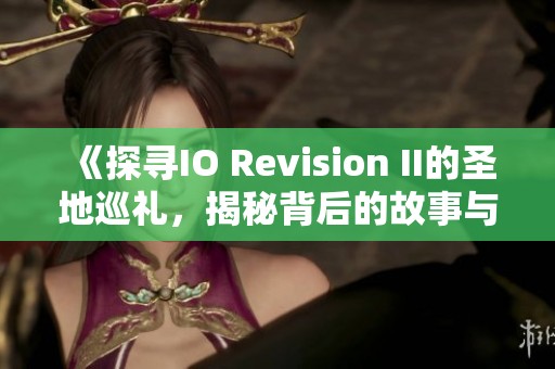 《探寻IO Revision II的圣地巡礼，揭秘背后的故事与文化》