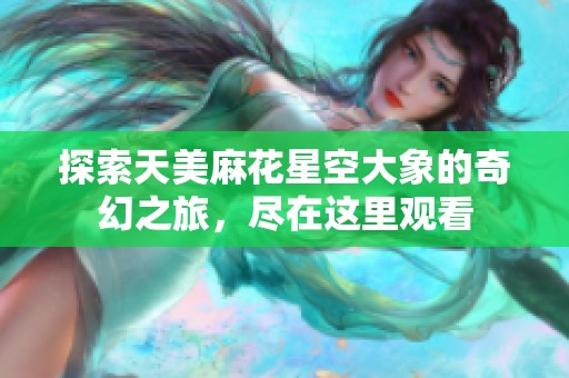 探索天美麻花星空大象的奇幻之旅，尽在这里观看