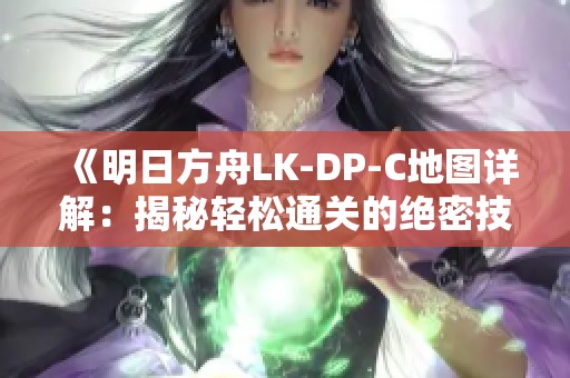 《明日方舟LK-DP-C地图详解：揭秘轻松通关的绝密技巧与策略》