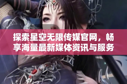 探索星空无限传媒官网，畅享海量最新媒体资讯与服务