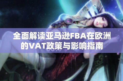 全面解读亚马逊FBA在欧洲的VAT政策与影响指南