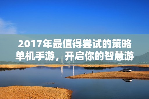 2017年最值得尝试的策略单机手游，开启你的智慧游戏之旅