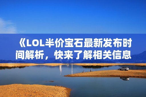 《LOL半价宝石最新发布时间解析，快来了解相关信息》