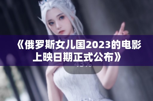 《俄罗斯女儿国2023的电影上映日期正式公布》