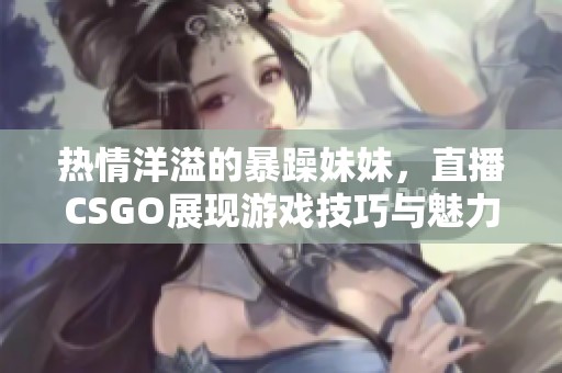 热情洋溢的暴躁妹妹，直播CSGO展现游戏技巧与魅力