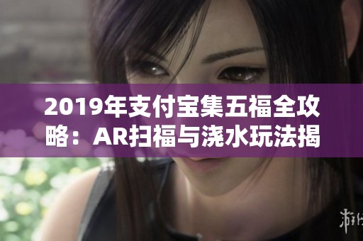 2019年支付宝集五福全攻略：AR扫福与浇水玩法揭秘