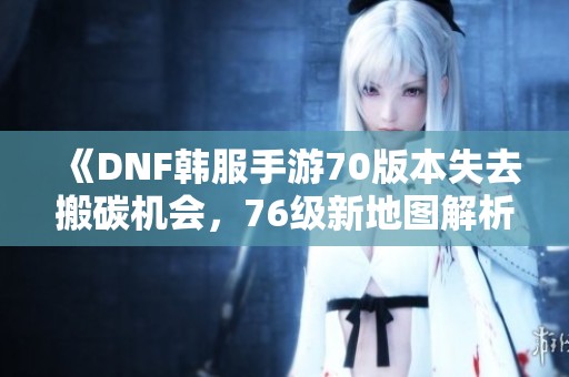 《DNF韩服手游70版本失去搬碳机会，76级新地图解析》