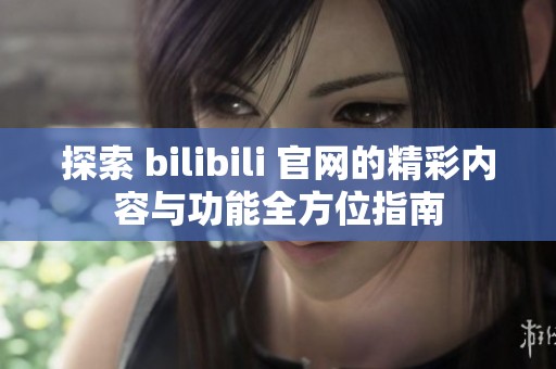 探索 bilibili 官网的精彩内容与功能全方位指南