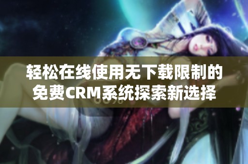 轻松在线使用无下载限制的免费CRM系统探索新选择