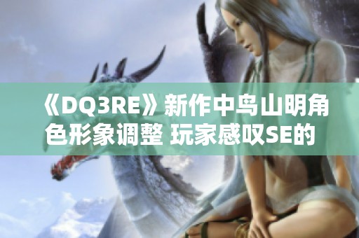 《DQ3RE》新作中鸟山明角色形象调整 玩家感叹SE的妥协决策