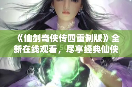 《仙剑奇侠传四重制版》全新在线观看，尽享经典仙侠之旅