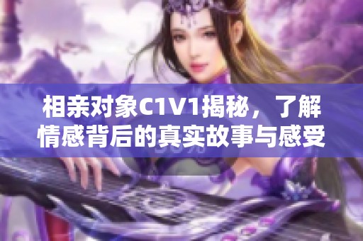 相亲对象C1V1揭秘，了解情感背后的真实故事与感受