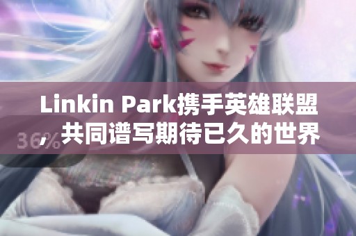 Linkin Park携手英雄联盟，共同谱写期待已久的世界赛新曲