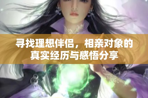 寻找理想伴侣，相亲对象的真实经历与感悟分享