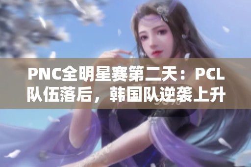 PNC全明星赛第二天：PCL队伍落后，韩国队逆袭上升至排名前列