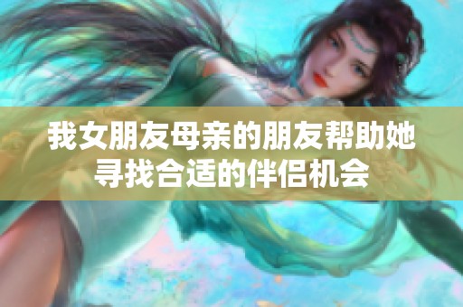 我女朋友母亲的朋友帮助她寻找合适的伴侣机会