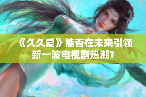 《久久爱》能否在未来引领新一波电视剧热潮？