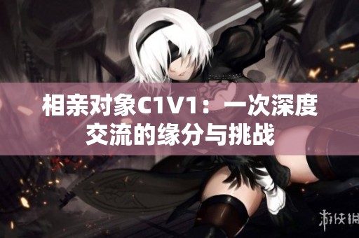 相亲对象C1V1：一次深度交流的缘分与挑战