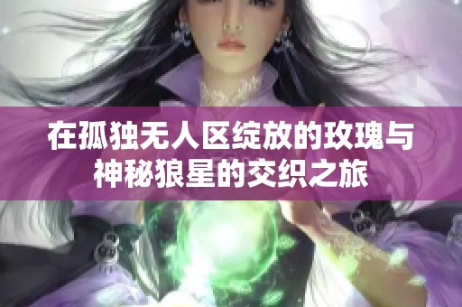 在孤独无人区绽放的玫瑰与神秘狼星的交织之旅