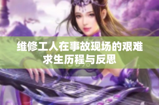 维修工人在事故现场的艰难求生历程与反思