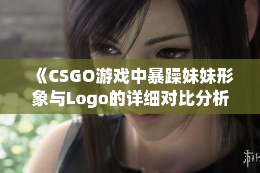 《CSGO游戏中暴躁妹妹形象与Logo的详细对比分析》