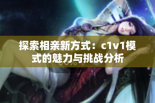 探索相亲新方式：c1v1模式的魅力与挑战分析