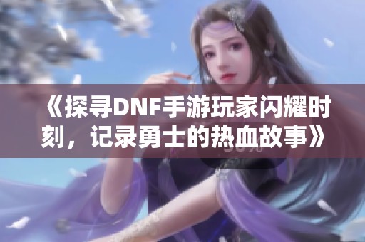 《探寻DNF手游玩家闪耀时刻，记录勇士的热血故事》