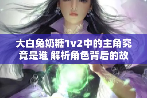 大白兔奶糖1v2中的主角究竟是谁 解析角色背后的故事