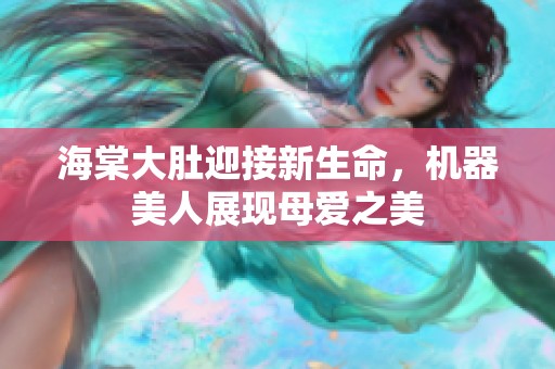 海棠大肚迎接新生命，机器美人展现母爱之美