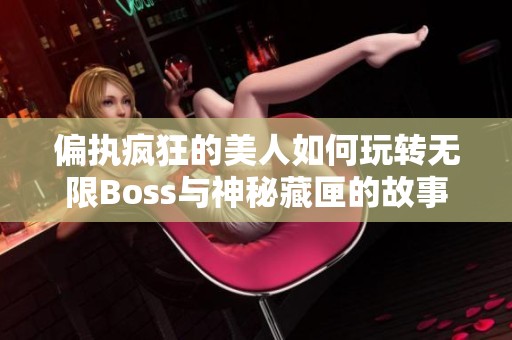 偏执疯狂的美人如何玩转无限Boss与神秘藏匣的故事