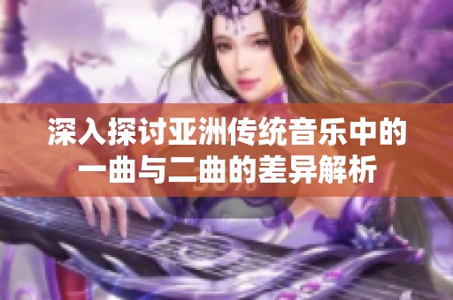 深入探讨亚洲传统音乐中的一曲与二曲的差异解析