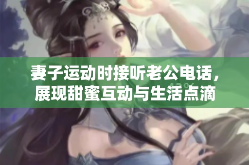 妻子运动时接听老公电话，展现甜蜜互动与生活点滴