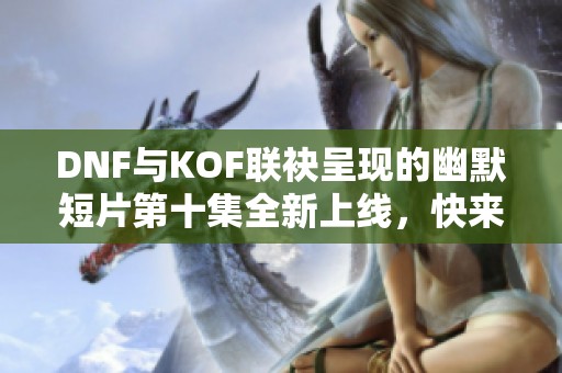 DNF与KOF联袂呈现的幽默短片第十集全新上线，快来观看！