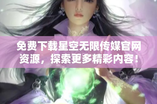 免费下载星空无限传媒官网资源，探索更多精彩内容！