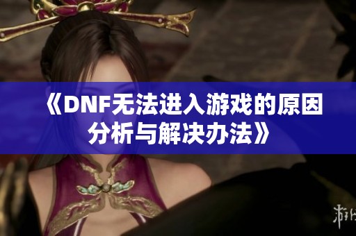 《DNF无法进入游戏的原因分析与解决办法》