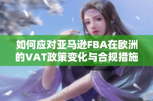 如何应对亚马逊FBA在欧洲的VAT政策变化与合规措施