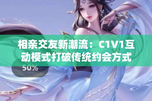 相亲交友新潮流：C1V1互动模式打破传统约会方式