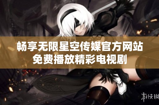 畅享无限星空传媒官方网站免费播放精彩电视剧