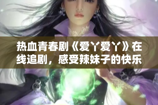 热血青春剧《爱丫爱丫》在线追剧，感受辣妹子的快乐时光