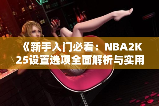 《新手入门必看：NBA2K25设置选项全面解析与实用技巧》