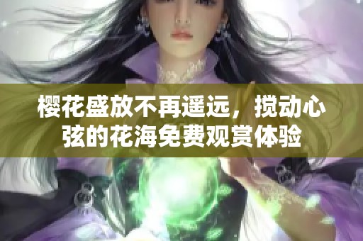 樱花盛放不再遥远，搅动心弦的花海免费观赏体验