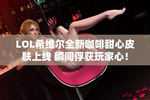 LOL希维尔全新咖啡甜心皮肤上线 瞬间俘获玩家心！