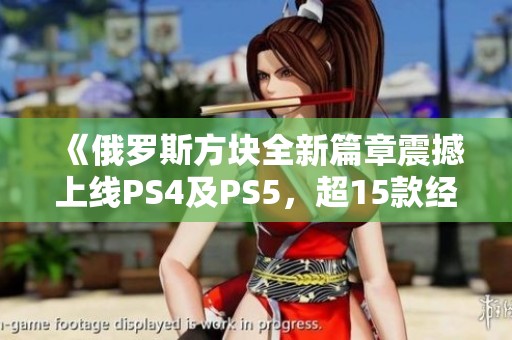 《俄罗斯方块全新篇章震撼上线PS4及PS5，超15款经典游戏尽收眼底》