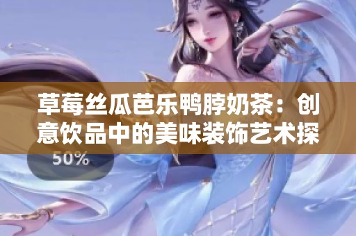 草莓丝瓜芭乐鸭脖奶茶：创意饮品中的美味装饰艺术探秘