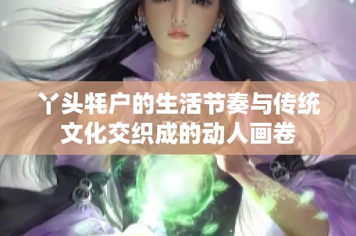 丫头牦户的生活节奏与传统文化交织成的动人画卷