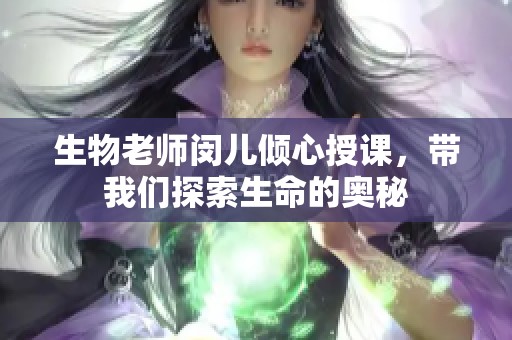 生物老师闵儿倾心授课，带我们探索生命的奥秘