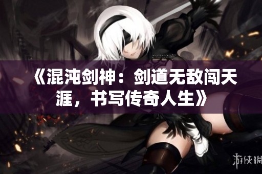 《混沌剑神：剑道无敌闯天涯，书写传奇人生》