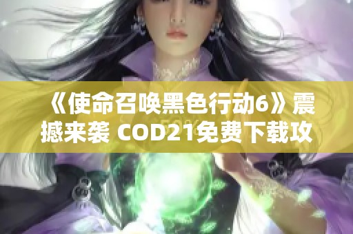 《使命召唤黑色行动6》震撼来袭 COD21免费下载攻略全解密